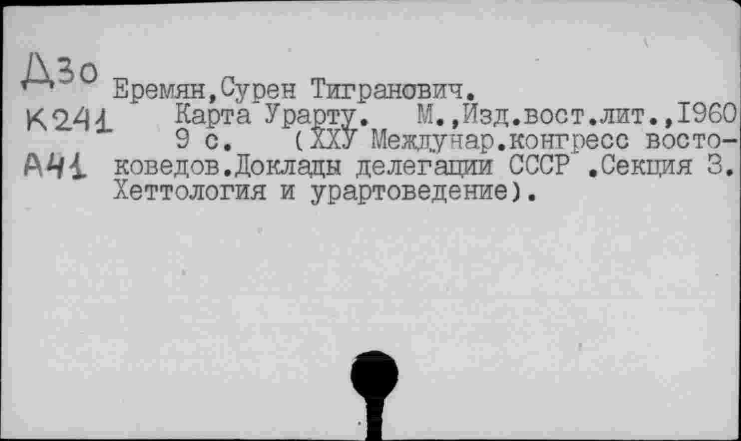 ﻿Еремян.Суоен Тигранович.
К241 Карта Урарту.	М.,Изд.вост.лит.»I960
9 с. (ХХУ Междунар.конгресс восто-А41 коведов.Доклады делегации СССР .Секция 3. Хеттология и урартоведение).